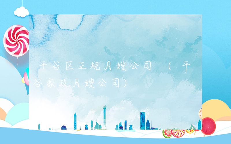 平谷区正规月嫂公司 (平谷家政月嫂公司)